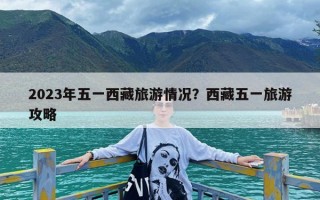 2023年五一西藏旅游情况？西藏五一旅游攻略
