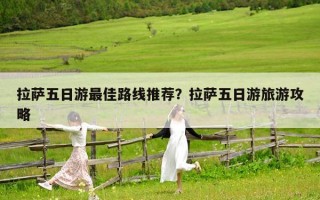 拉萨五日游最佳路线推荐？拉萨五日游旅游攻略