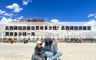 去西藏旅游最低费用多少钱？去西藏旅游最低费用多少钱一天
