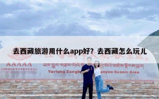 去西藏旅游用什么app好？去西藏怎么玩儿