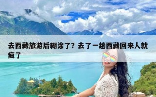 去西藏旅游后糊涂了？去了一趟西藏回来人就疯了
