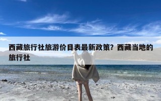 西藏旅行社旅游价目表最新政策？西藏当地的旅行社