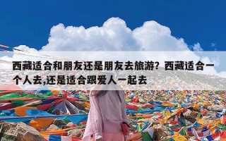 西藏适合和朋友还是朋友去旅游？西藏适合一个人去,还是适合跟爱人一起去