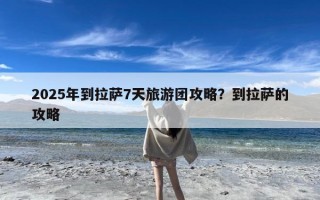 2025年到拉萨7天旅游团攻略？到拉萨的攻略