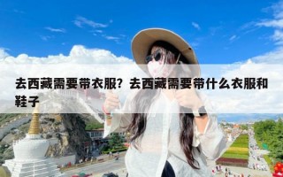 去西藏需要带衣服？去西藏需要带什么衣服和鞋子