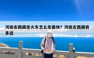 河南去西藏坐火车怎么走最快？河南去西藏有多远