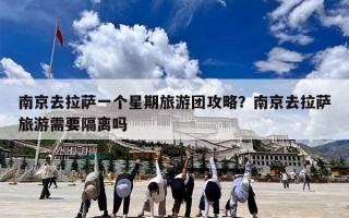 南京去拉萨一个星期旅游团攻略？南京去拉萨旅游需要隔离吗