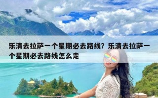 乐清去拉萨一个星期必去路线？乐清去拉萨一个星期必去路线怎么走