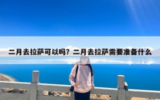 二月去拉萨可以吗？二月去拉萨需要准备什么