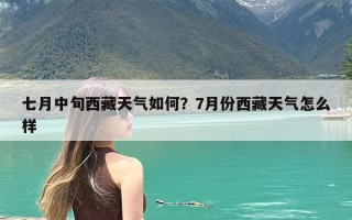 七月中旬西藏天气如何？7月份西藏天气怎么样