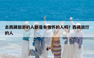去西藏旅游的人都是有情怀的人吗？西藏旅行的人