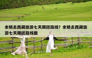 余姚去西藏旅游七天跟团路线？余姚去西藏旅游七天跟团路线图