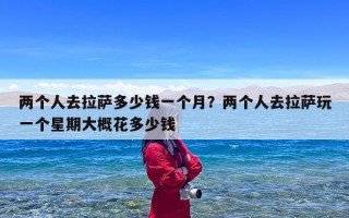 两个人去拉萨多少钱一个月？两个人去拉萨玩一个星期大概花多少钱