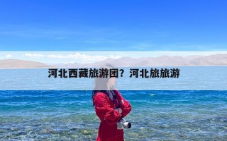 河北西藏旅游团？河北旅旅游