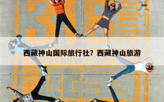 西藏神山国际旅行社？西藏神山旅游