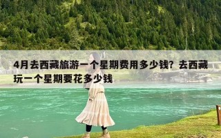 4月去西藏旅游一个星期费用多少钱？去西藏玩一个星期要花多少钱