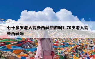 七十多岁老人能去西藏旅游吗？70岁老人能去西藏吗
