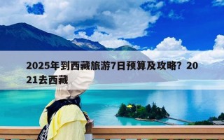 2025年到西藏旅游7日预算及攻略？2021去西藏