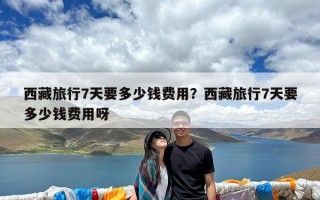 西藏旅行7天要多少钱费用？西藏旅行7天要多少钱费用呀