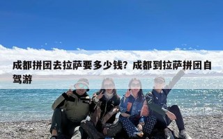 成都拼团去拉萨要多少钱？成都到拉萨拼团自驾游