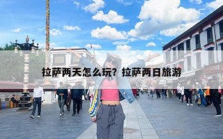 拉萨两天怎么玩？拉萨两日旅游