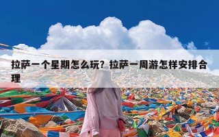 拉萨一个星期怎么玩？拉萨一周游怎样安排合理