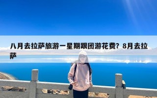 八月去拉萨旅游一星期跟团游花费？8月去拉萨