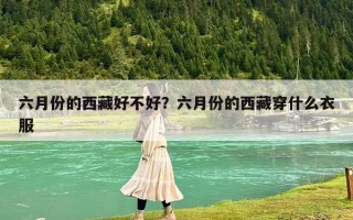 六月份的西藏好不好？六月份的西藏穿什么衣服