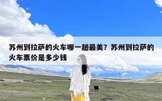 苏州到拉萨的火车哪一趟最美？苏州到拉萨的火车票价是多少钱