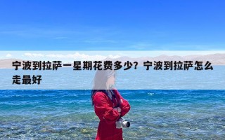 宁波到拉萨一星期花费多少？宁波到拉萨怎么走最好