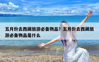 五月份去西藏旅游必备物品？五月份去西藏旅游必备物品是什么