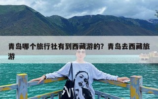 青岛哪个旅行社有到西藏游的？青岛去西藏旅游