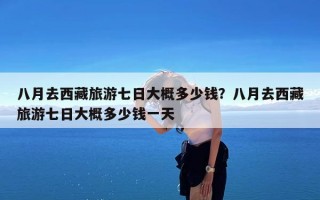 八月去西藏旅游七日大概多少钱？八月去西藏旅游七日大概多少钱一天