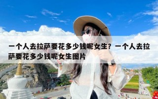 一个人去拉萨要花多少钱呢女生？一个人去拉萨要花多少钱呢女生图片