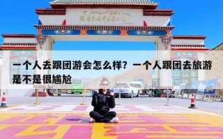 一个人去跟团游会怎么样？一个人跟团去旅游是不是很尴尬