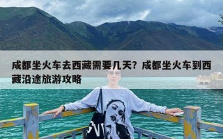 成都坐火车去西藏需要几天？成都坐火车到西藏沿途旅游攻略