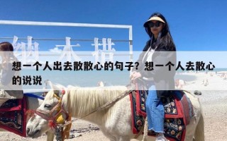 想一个人出去散散心的句子？想一个人去散心的说说