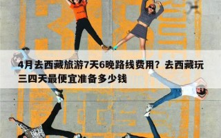 4月去西藏旅游7天6晚路线费用？去西藏玩三四天最便宜准备多少钱