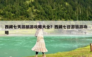 西藏七天游旅游攻略大全？西藏七日游旅游攻略
