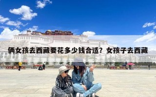 俩女孩去西藏要花多少钱合适？女孩子去西藏