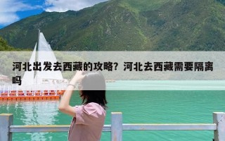 河北出发去西藏的攻略？河北去西藏需要隔离吗