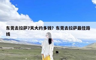 东莞去拉萨7天大约多钱？东莞去拉萨最佳路线