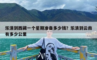 乐清到西藏一个星期准备多少钱？乐清到云南有多少公里