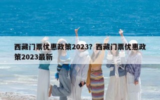 西藏门票优惠政策2023？西藏门票优惠政策2023最新