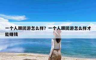 一个人跟团游怎么样？一个人跟团游怎么样才能赚钱