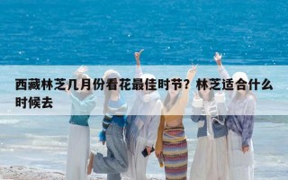 西藏林芝几月份看花最佳时节？林芝适合什么时候去