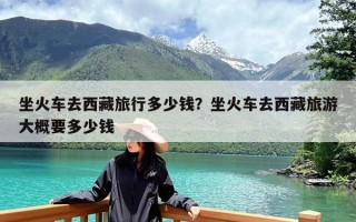 坐火车去西藏旅行多少钱？坐火车去西藏旅游大概要多少钱