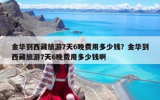 金华到西藏旅游7天6晚费用多少钱？金华到西藏旅游7天6晚费用多少钱啊