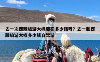 去一次西藏旅游大概要花多少钱呀？去一趟西藏旅游大概多少钱自驾游