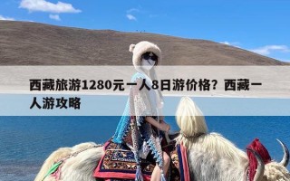 西藏旅游1280元一人8日游价格？西藏一人游攻略